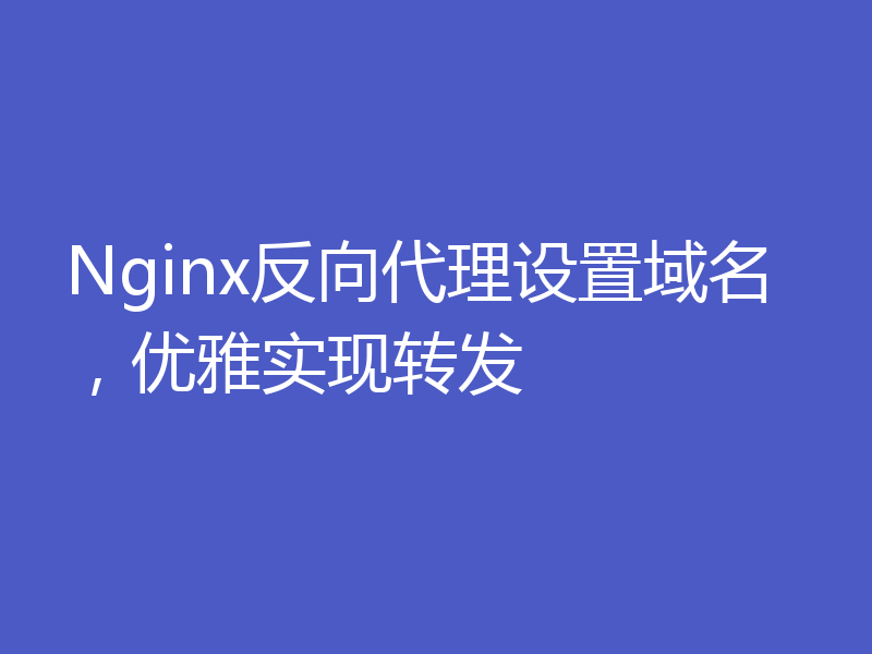 Nginx反向代理设置域名，优雅实现转发