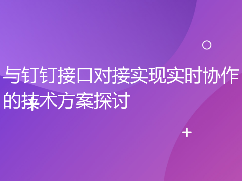 与钉钉接口对接实现实时协作的技术方案探讨