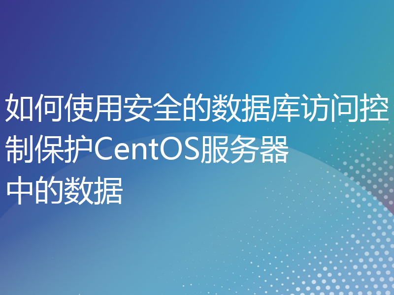 如何使用安全的数据库访问控制保护CentOS服务器中的数据