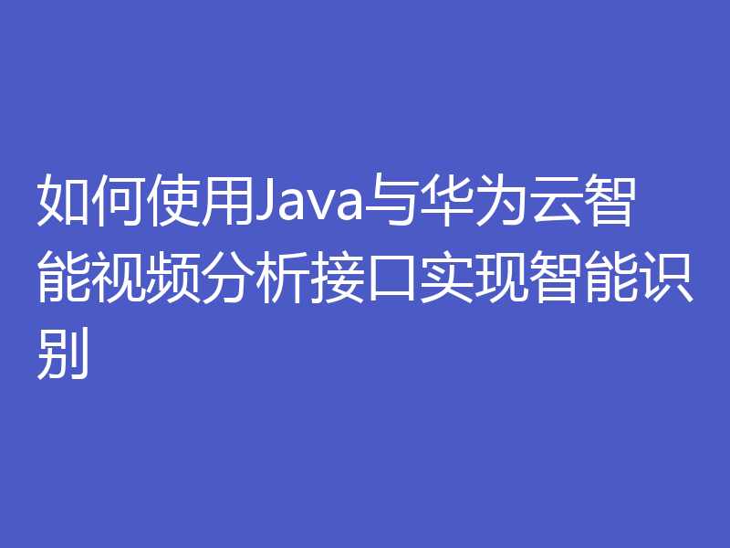 如何使用Java与华为云智能视频分析接口实现智能识别