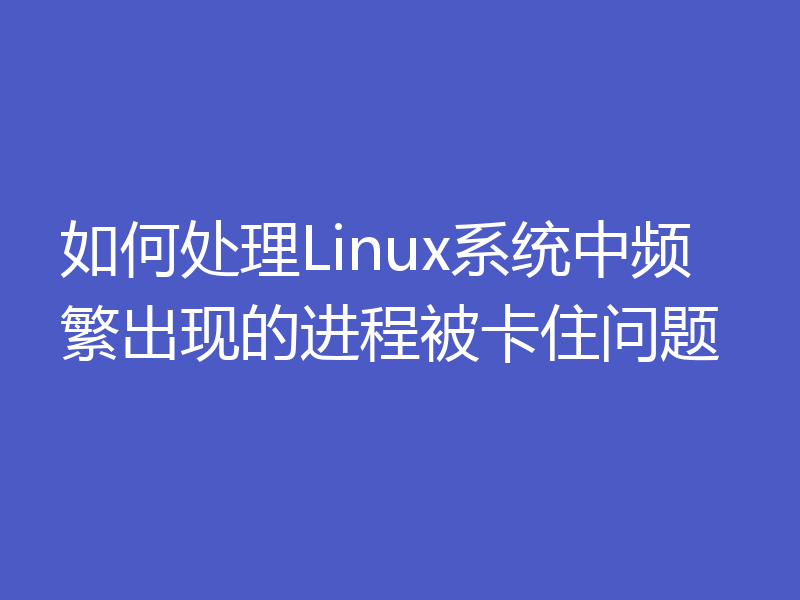 如何处理Linux系统中频繁出现的进程被卡住问题