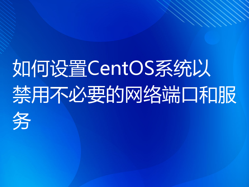 如何设置CentOS系统以禁用不必要的网络端口和服务