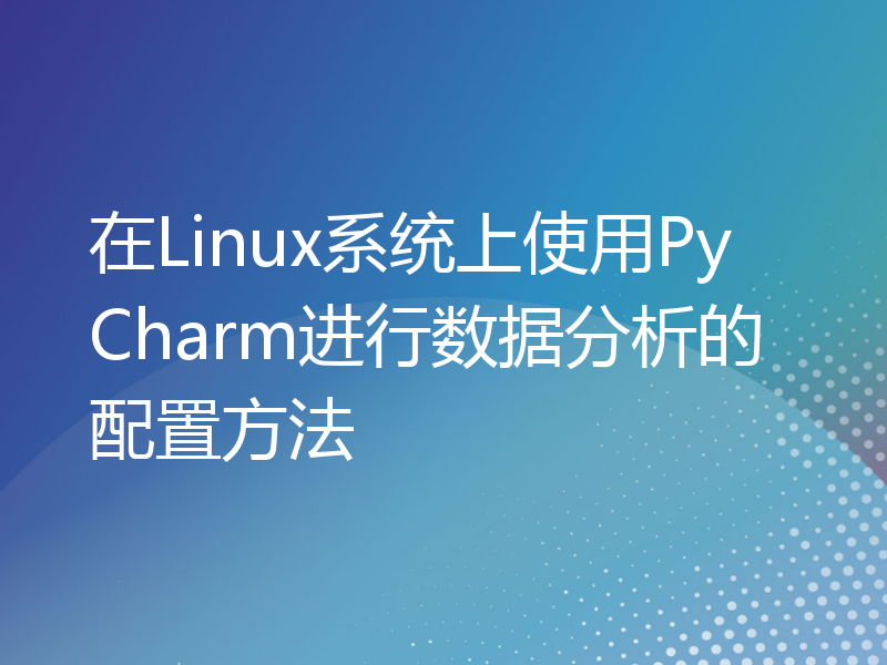 在Linux系统上使用PyCharm进行数据分析的配置方法