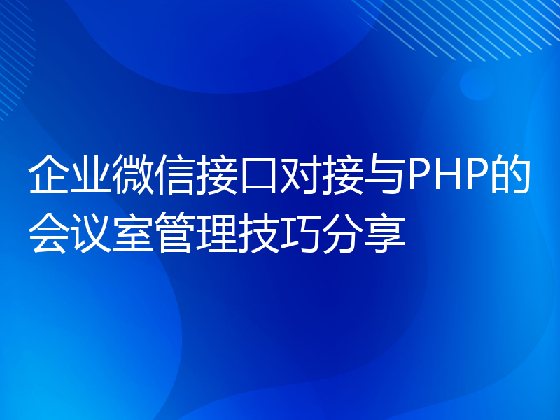 企业微信接口对接与PHP的会议室管理技巧分享