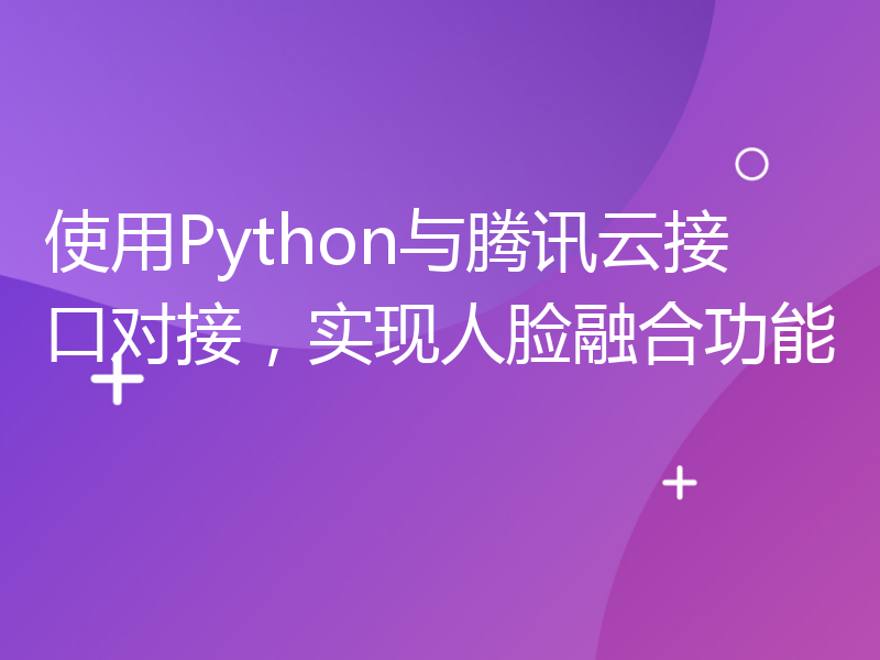 使用Python与腾讯云接口对接，实现人脸融合功能