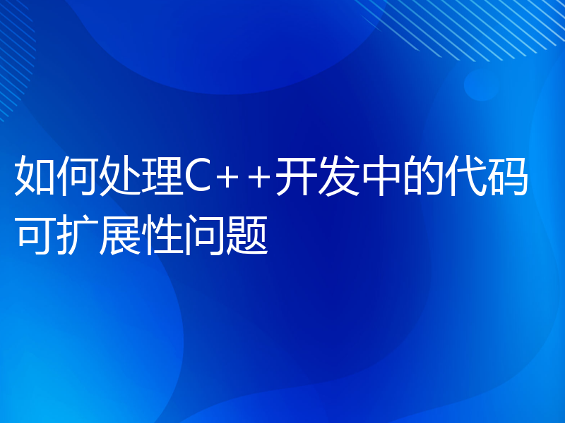 如何处理C++开发中的代码可扩展性问题