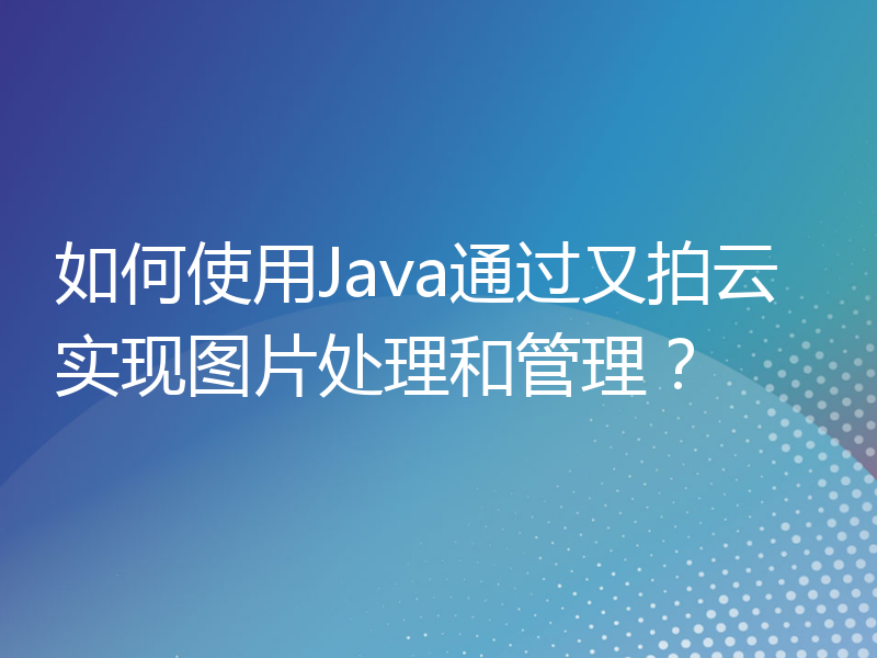 如何使用Java通过又拍云实现图片处理和管理？