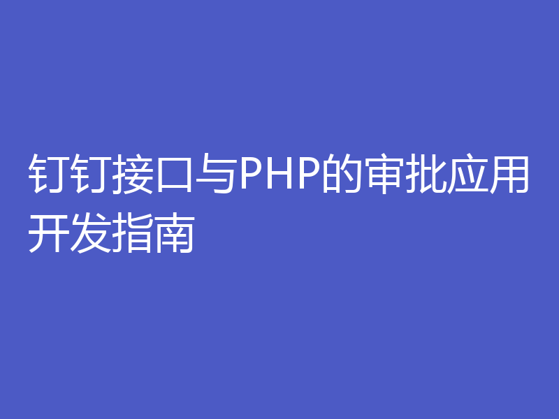 钉钉接口与PHP的审批应用开发指南