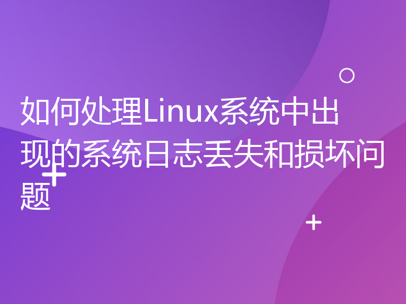 如何处理Linux系统中出现的系统日志丢失和损坏问题