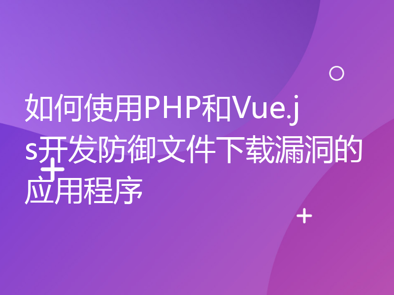 如何使用PHP和Vue.js开发防御文件下载漏洞的应用程序