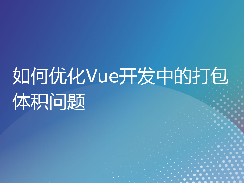 如何优化Vue开发中的打包体积问题