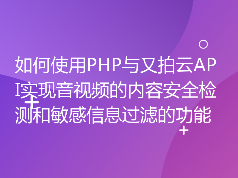 如何使用PHP与又拍云API实现音视频的内容安全检测和敏感信息过滤的功能