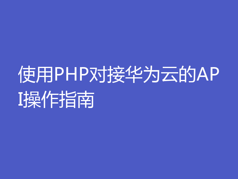 使用PHP对接华为云的API操作指南