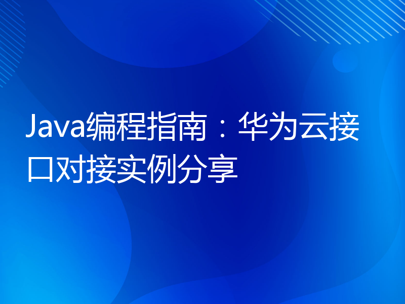 Java编程指南：华为云接口对接实例分享