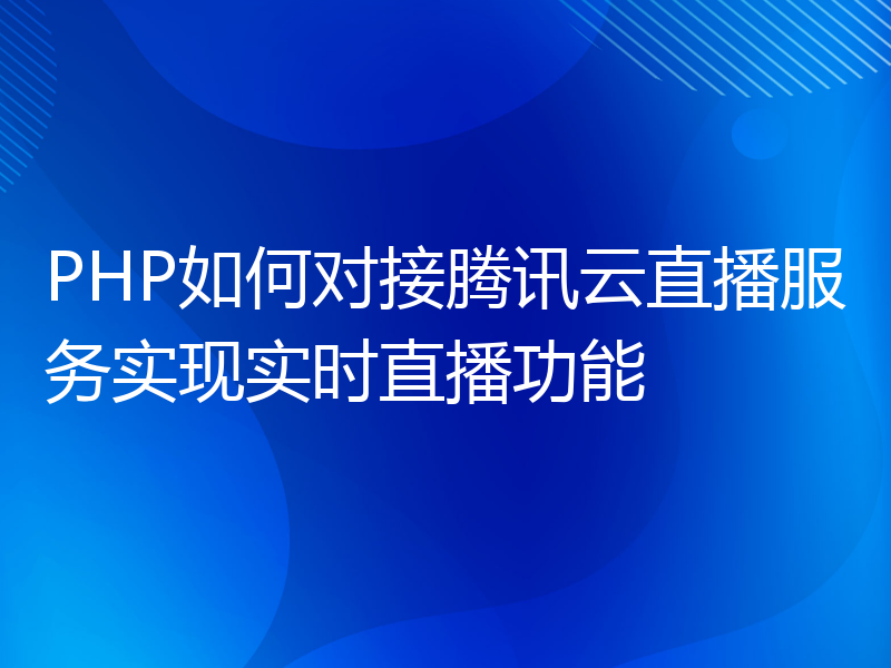 PHP如何对接腾讯云直播服务实现实时直播功能