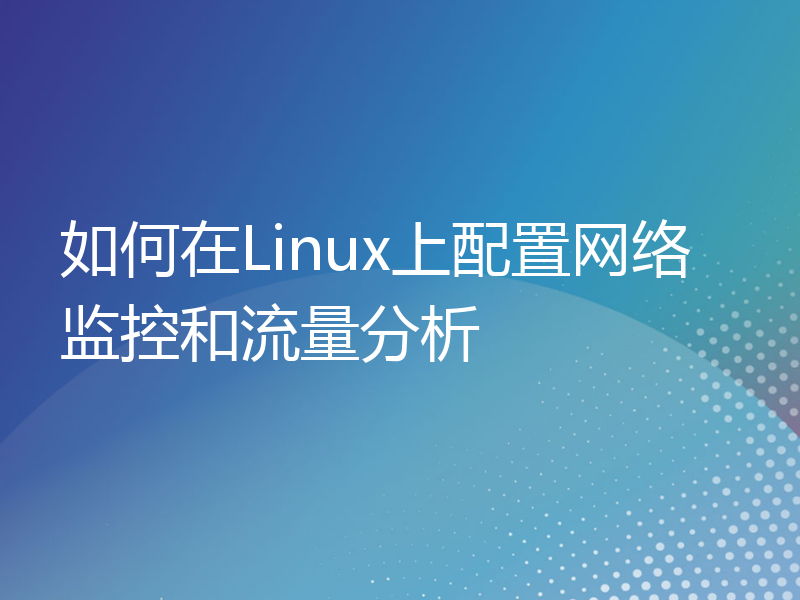 如何在Linux上配置网络监控和流量分析