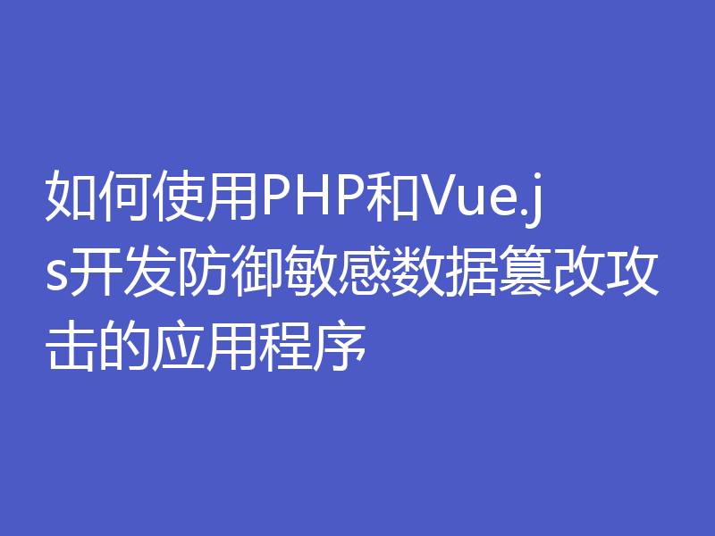 如何使用PHP和Vue.js开发防御敏感数据篡改攻击的应用程序