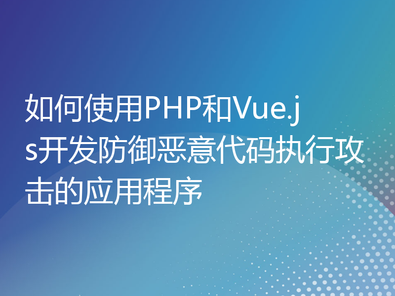 如何使用PHP和Vue.js开发防御恶意代码执行攻击的应用程序