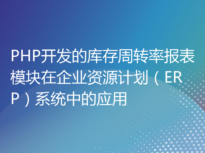 PHP开发的库存周转率报表模块在企业资源计划（ERP）系统中的应用