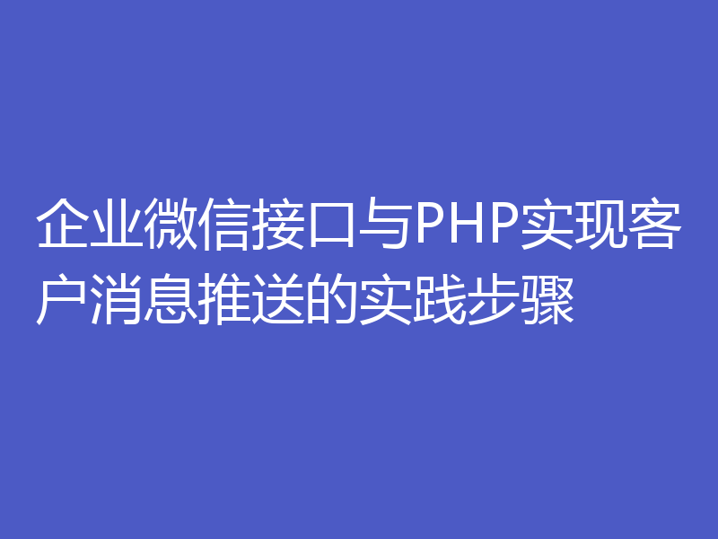 企业微信接口与PHP实现客户消息推送的实践步骤