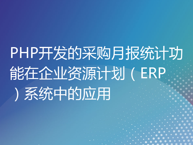 PHP开发的采购月报统计功能在企业资源计划（ERP）系统中的应用