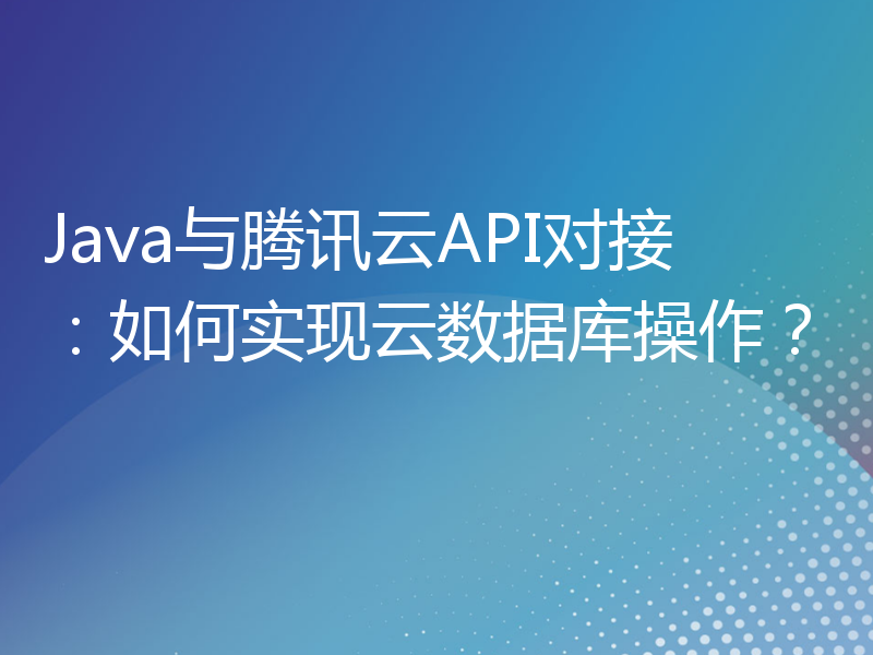 Java与腾讯云API对接：如何实现云数据库操作？