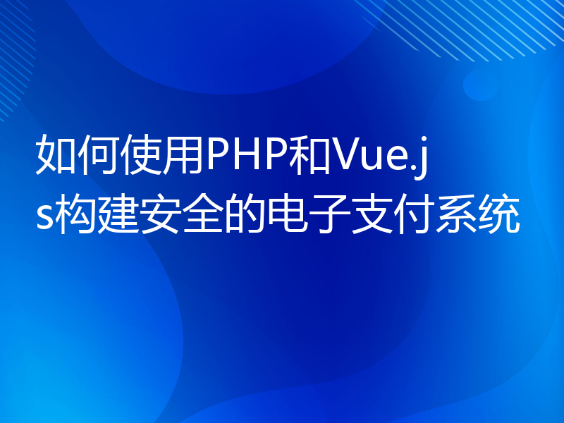 如何使用PHP和Vue.js构建安全的电子支付系统