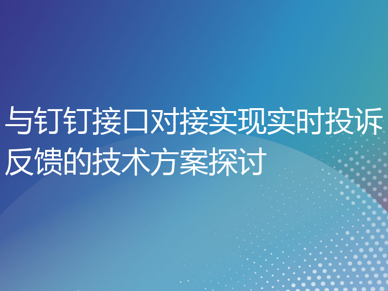 与钉钉接口对接实现实时投诉反馈的技术方案探讨