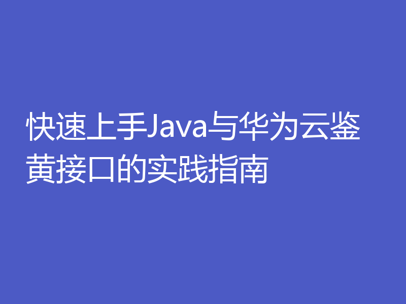 快速上手Java与华为云鉴黄接口的实践指南