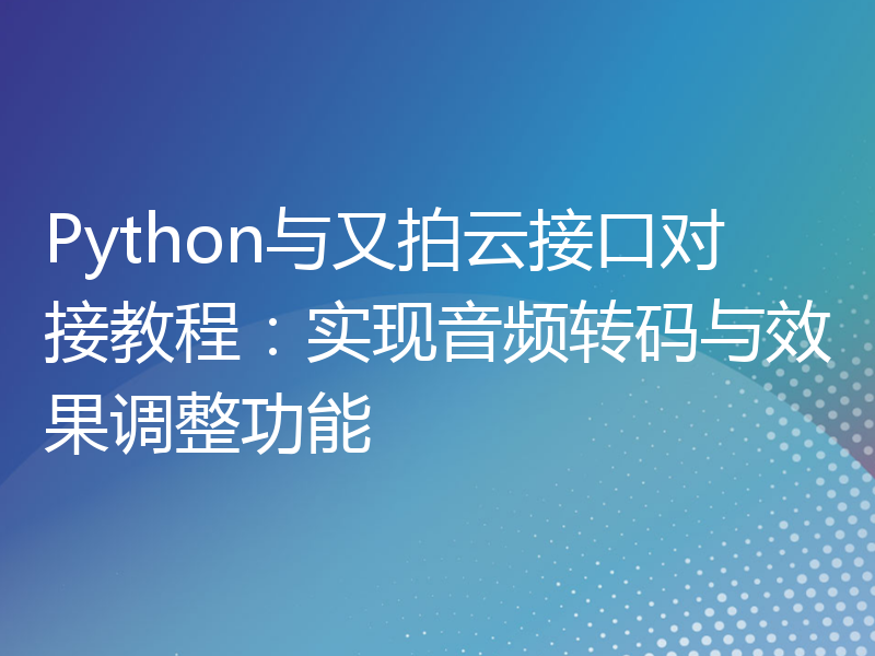 Python与又拍云接口对接教程：实现音频转码与效果调整功能