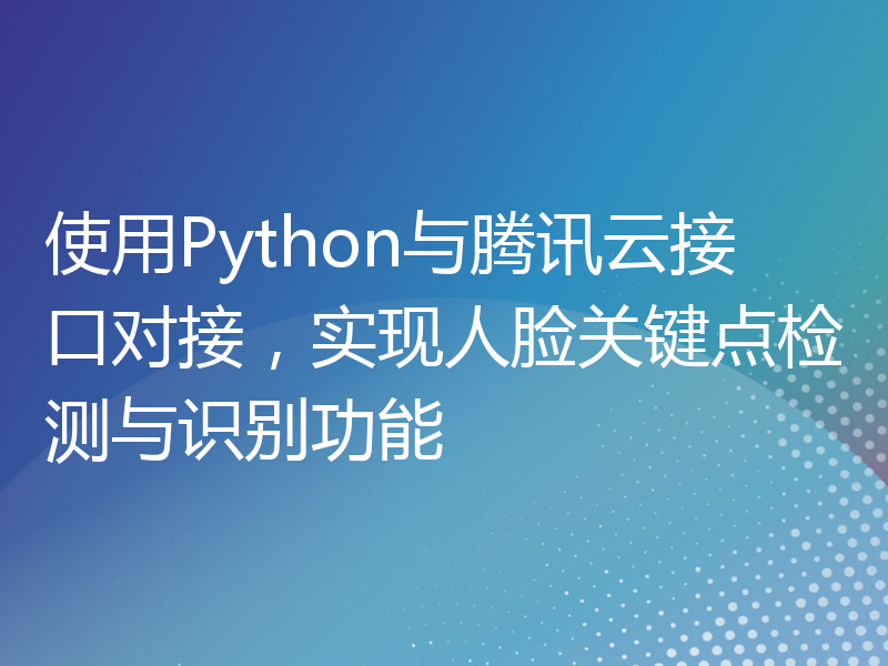 使用Python与腾讯云接口对接，实现人脸关键点检测与识别功能