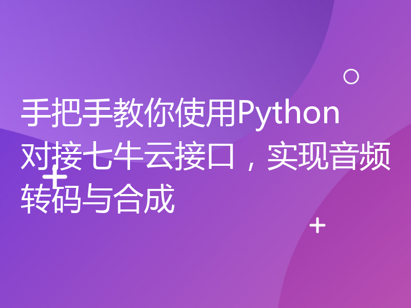 手把手教你使用Python对接七牛云接口，实现音频转码与合成