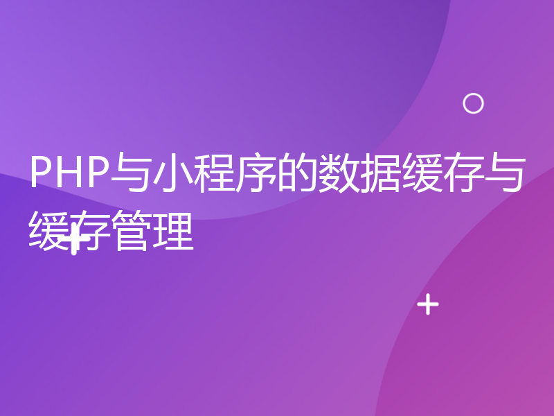 PHP与小程序的数据缓存与缓存管理