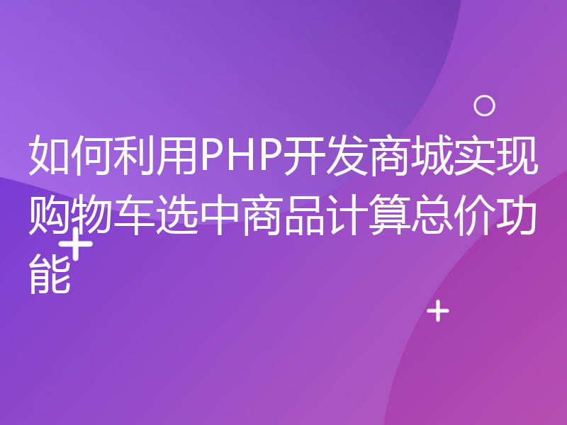 如何利用PHP开发商城实现购物车选中商品计算总价功能