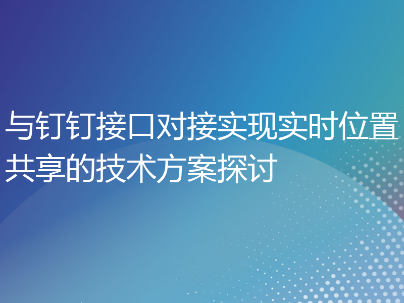 与钉钉接口对接实现实时位置共享的技术方案探讨