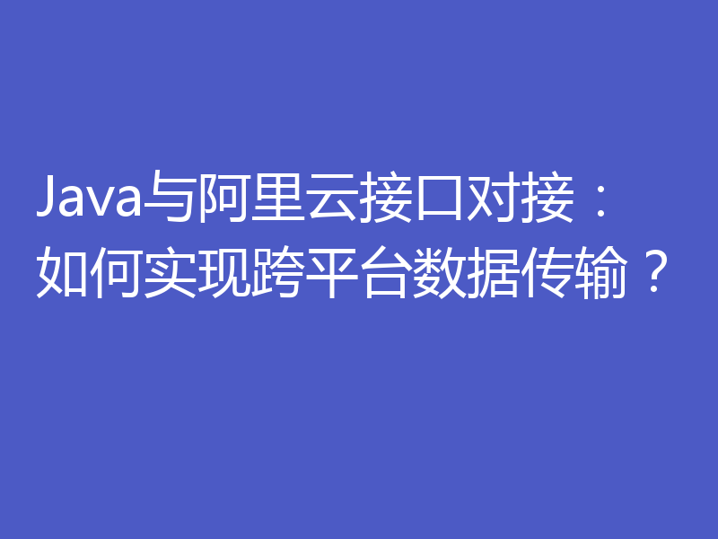 Java与阿里云接口对接：如何实现跨平台数据传输？