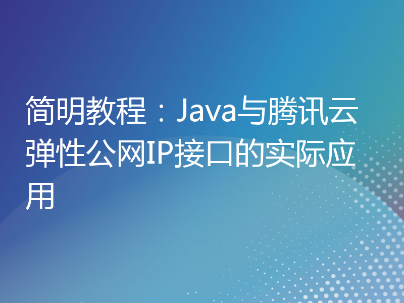 简明教程：Java与腾讯云弹性公网IP接口的实际应用