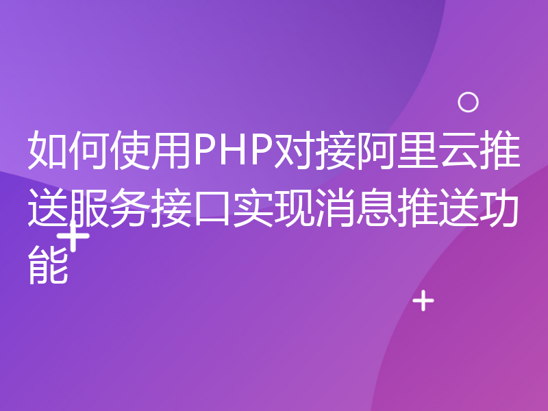 如何使用PHP对接阿里云推送服务接口实现消息推送功能