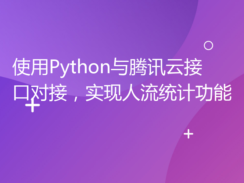 使用Python与腾讯云接口对接，实现人流统计功能