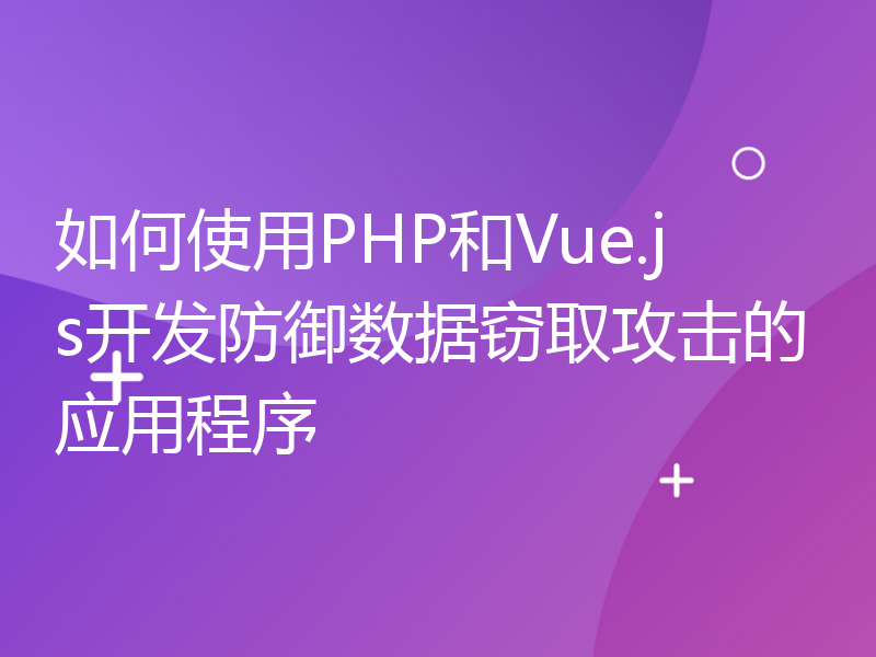 如何使用PHP和Vue.js开发防御数据窃取攻击的应用程序