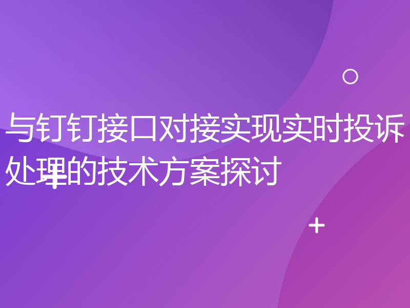 与钉钉接口对接实现实时投诉处理的技术方案探讨