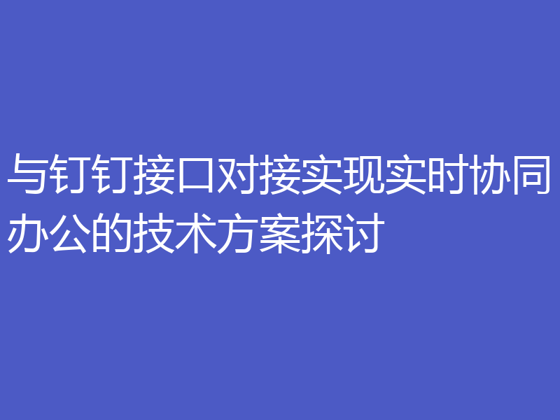 与钉钉接口对接实现实时协同办公的技术方案探讨