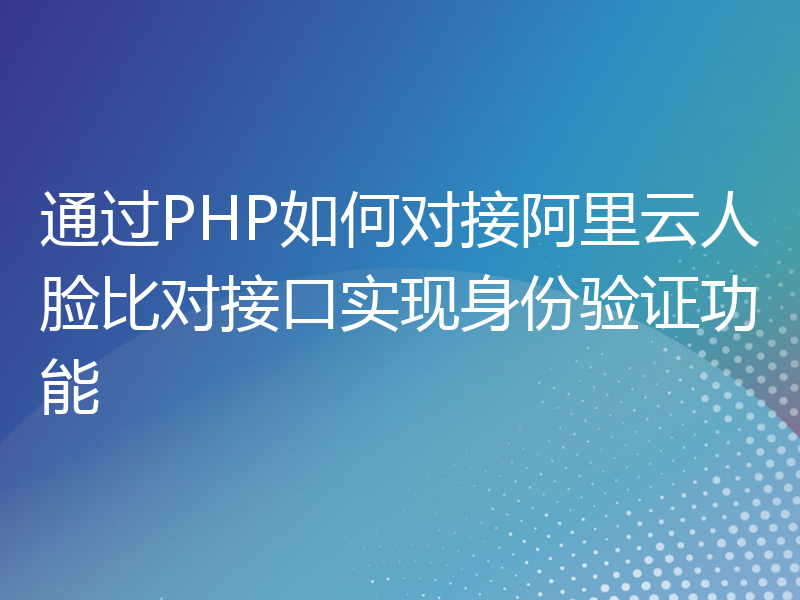 通过PHP如何对接阿里云人脸比对接口实现身份验证功能