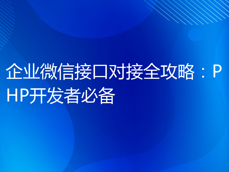 企业微信接口对接全攻略：PHP开发者必备