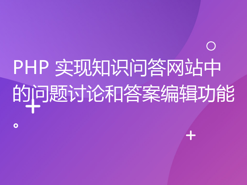 PHP 实现知识问答网站中的问题讨论和答案编辑功能。