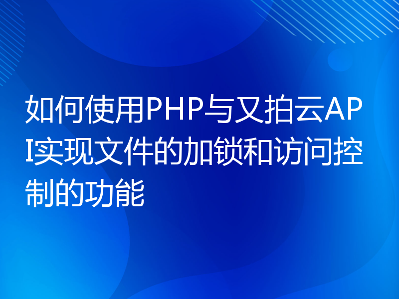 如何使用PHP与又拍云API实现文件的加锁和访问控制的功能