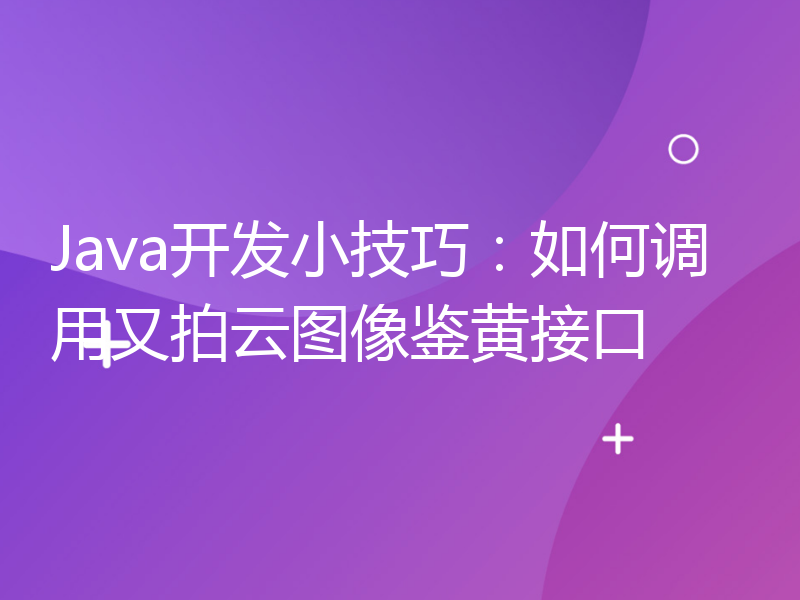 Java开发小技巧：如何调用又拍云图像鉴黄接口