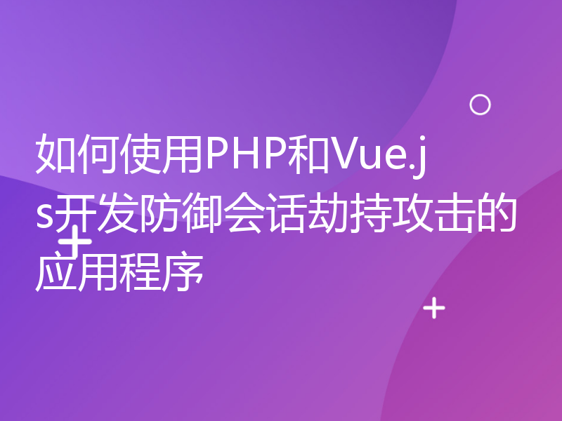 如何使用PHP和Vue.js开发防御会话劫持攻击的应用程序