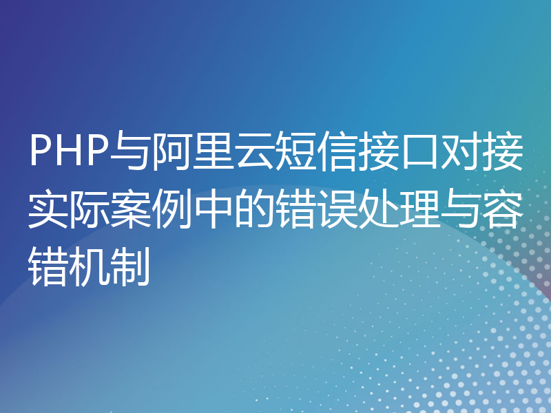 PHP与阿里云短信接口对接实际案例中的错误处理与容错机制