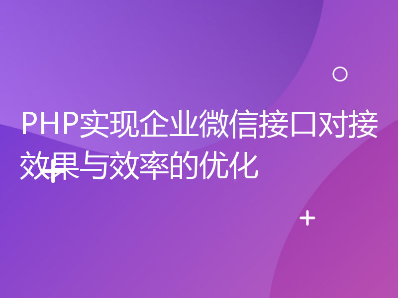 PHP实现企业微信接口对接效果与效率的优化